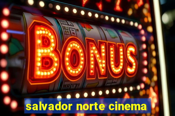 salvador norte cinema